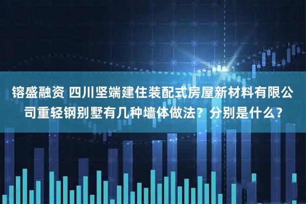 镕盛融资 四川坚端建住装配式房屋新材料有限公司重轻钢别墅有几种墙体做法？分别是什么？