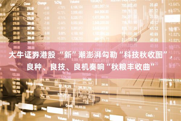 大牛证券港股 “新”潮澎湃勾勒“科技秋收图”，良种、良技、良机奏响“秋粮丰收曲”