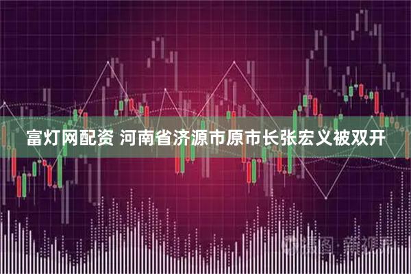 富灯网配资 河南省济源市原市长张宏义被双开
