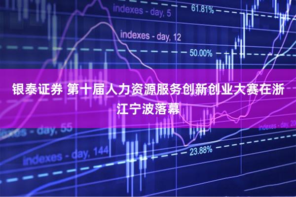 银泰证券 第十届人力资源服务创新创业大赛在浙江宁波落幕