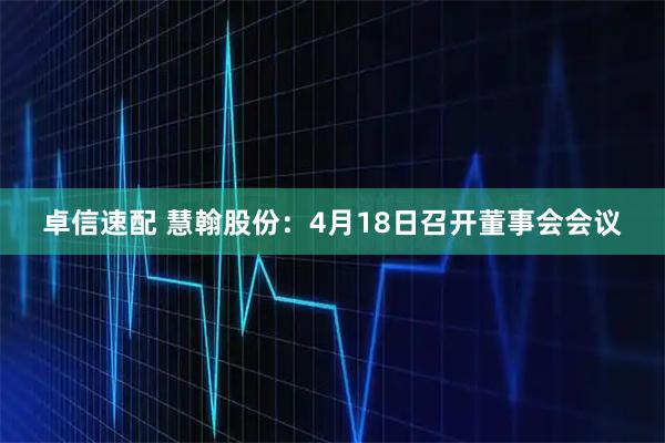 卓信速配 慧翰股份：4月18日召开董事会会议