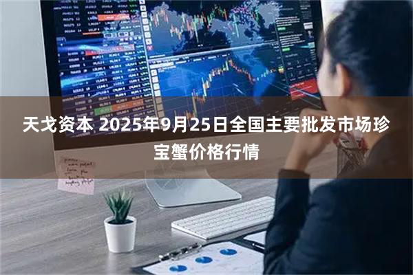 天戈资本 2025年9月25日全国主要批发市场珍宝蟹价格行情