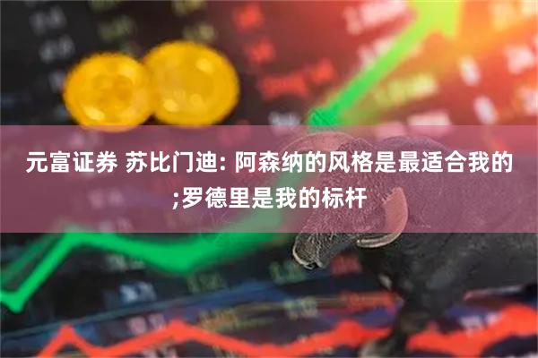 元富证券 苏比门迪: 阿森纳的风格是最适合我的;罗德里是我的标杆