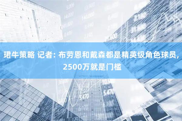 珺牛策略 记者: 布劳恩和戴森都是精英级角色球员, 2500万就是门槛