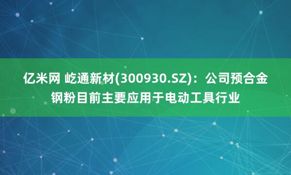 亿米网 屹通新材(300930.SZ)：公司预合金钢粉目前主要应用于电动工具行业