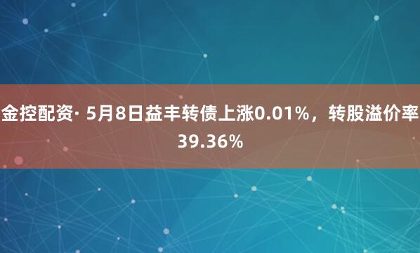 金控配资· 5月8日益丰转债上涨0.01%，转股溢价率39.36%