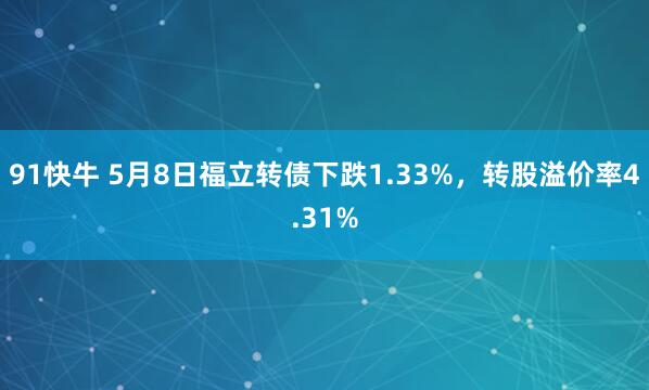 91快牛 5月8日福立转债下跌1.33%，转股溢价率4.31%