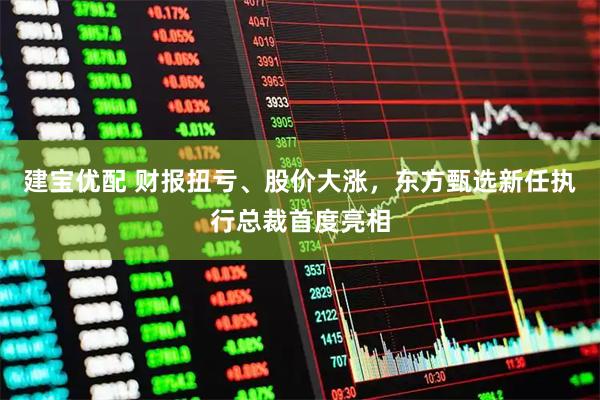 建宝优配 财报扭亏、股价大涨，东方甄选新任执行总裁首度亮相