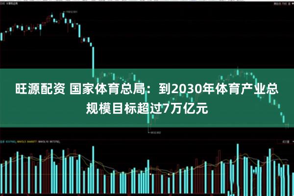 旺源配资 国家体育总局：到2030年体育产业总规模目标超过7万亿元