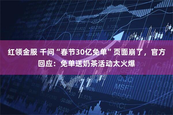 红领金服 千问“春节30亿免单”页面崩了，官方回应：免单送奶茶活动太火爆