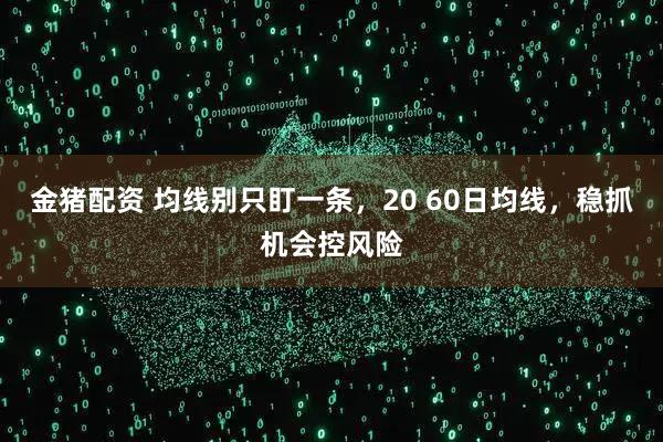 金猪配资 均线别只盯一条，20 60日均线，稳抓机会控风险