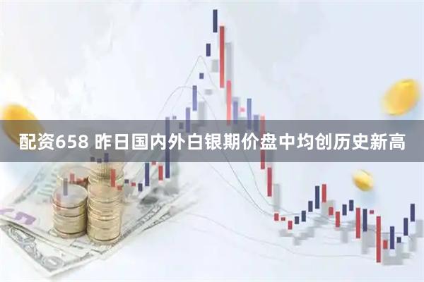 配资658 昨日国内外白银期价盘中均创历史新高