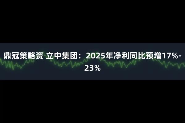 鼎冠策略资 立中集团：2025年净利同比预增17%-23%
