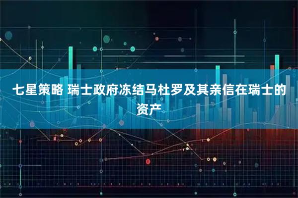 七星策略 瑞士政府冻结马杜罗及其亲信在瑞士的资产