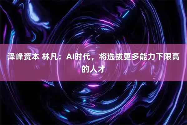 泽峰资本 林凡：AI时代，将选拔更多能力下限高的人才