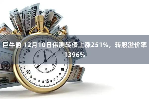 巨牛盈 12月10日伟测转债上涨251%，转股溢价率1396%