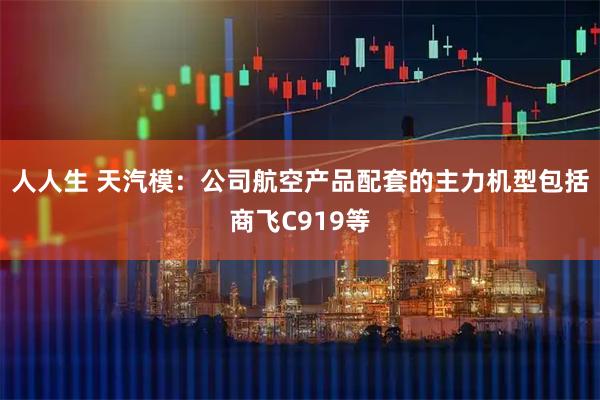 人人生 天汽模：公司航空产品配套的主力机型包括商飞C919等