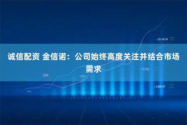 诚信配资 金信诺：公司始终高度关注并结合市场需求