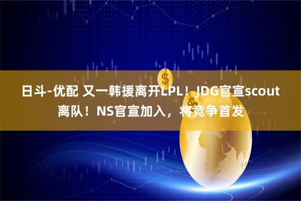 日斗-优配 又一韩援离开LPL！JDG官宣scout离队！NS官宣加入，将竞争首发