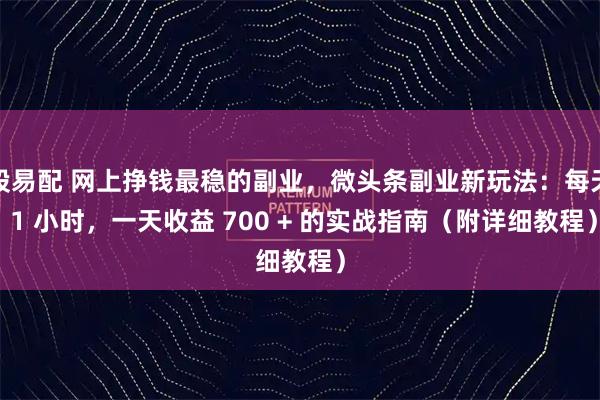股易配 网上挣钱最稳的副业，微头条副业新玩法：每天 1 小时，一天收益 700 + 的实战指南（附详细教程）