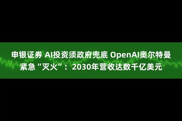 申银证券 AI投资须政府兜底 OpenAI奥尔特曼紧急“灭火”：2030年营收达数千亿美元