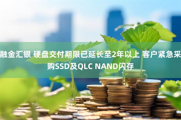 融金汇银 硬盘交付期限已延长至2年以上 客户紧急采购SSD及QLC NAND闪存