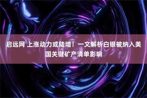 启远网 上涨动力或陡增！一文解析白银被纳入美国关键矿产清单影响