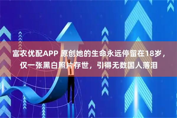 富农优配APP 原创她的生命永远停留在18岁，仅一张黑白照片存世，引得无数国人落泪