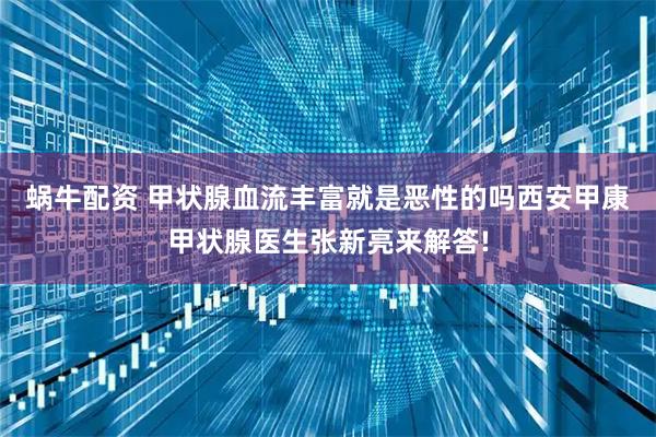 蜗牛配资 甲状腺血流丰富就是恶性的吗西安甲康甲状腺医生张新亮来解答!