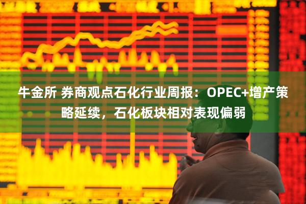 牛金所 券商观点石化行业周报：OPEC+增产策略延续，石化板块相对表现偏弱
