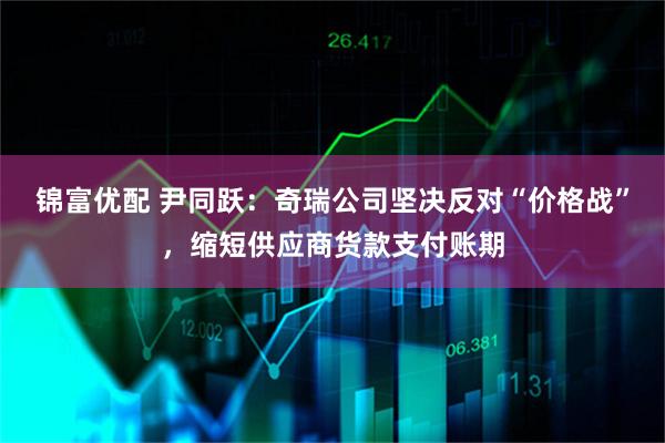 锦富优配 尹同跃：奇瑞公司坚决反对“价格战”，缩短供应商货款支付账期