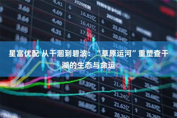 星富优配 从干涸到碧波：“草原运河”重塑查干湖的生态与命运