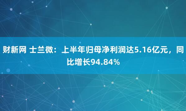 财新网 士兰微：上半年归母净利润达5.16亿元，同比增长94.84%